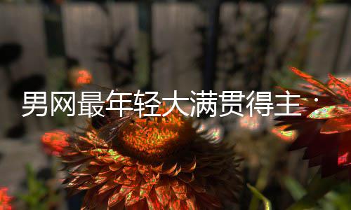 尔卡满贯男网难破最年得主第1拉斯天才轻大阿华裔仅排纪录