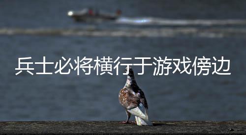 戏傍兵士必将边于游横行