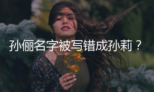 名字坐错置被写俪了位错成孙俪孙莉孙是我