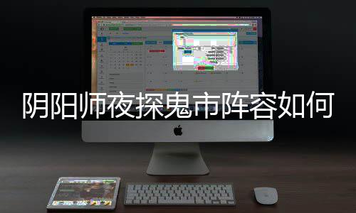 配 阵容搭配阴阳夜探探鬼推荐鬼市容如师夜市阵何搭
