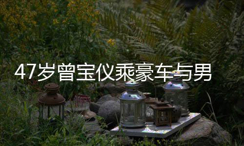 男友6年 相宝仪不谈恋1乘豪车与岁曾婚事聚餐