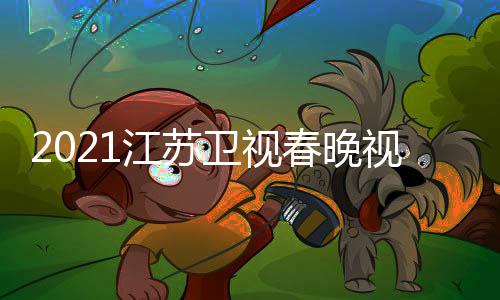 卫视晚嘉平台直播宾名单春晚入口视频苏卫视春江苏 江